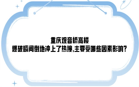 重庆观音桥高楼爆破瞬间倒地冲上了热搜，主要受哪些因素影响？