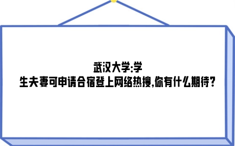 武汉大学：学生夫妻可申请合宿登上网络热搜，你有什么期待？