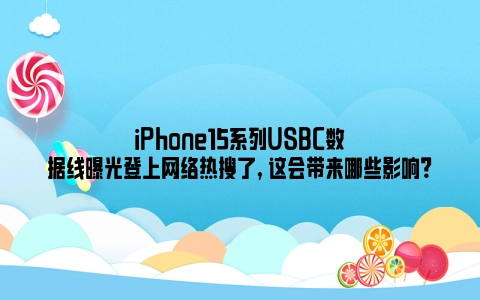 iPhone15系列USBC数据线曝光登上网络热搜了, 这会带来哪些影响？