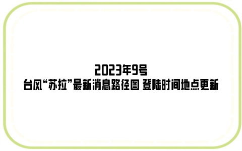 2023年9号台风“苏拉”最新消息路径图 登陆时间地点更新