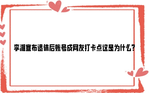 李湘宣布退休后账号成网友打卡点这是为什么？