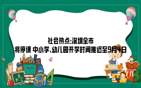 社会热点：深圳全市将停课 中小学、幼儿园开学时间推迟至9月4日