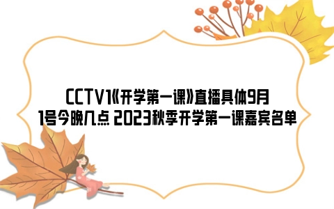 CCTV1《开学第一课》直播具体9月1号今晚几点 2023秋季开学第一课嘉宾名单