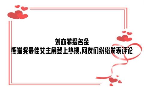 刘亦菲提名金熊猫奖最佳女主角登上热搜,网友们纷纷发表评论