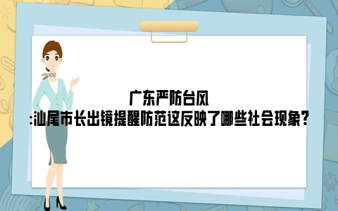 广东严防台风:汕尾市长出镜提醒防范这反映了哪些社会现象？