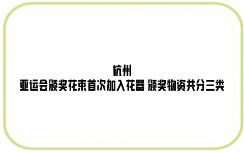 杭州亚运会颁奖花束首次加入花器 颁奖物资共分三类