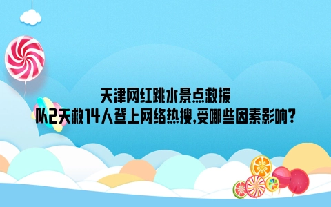 天津网红跳水景点救援队2天救14人登上网络热搜，受哪些因素影响？
