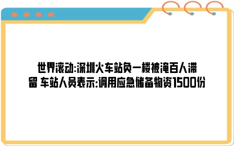世界滚动:深圳火车站负一楼被淹百人滞留 车站人员表示：调用应急储备物资1500份
