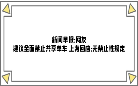 新闻早报：网友建议全面禁止共享单车 上海回应：无禁止性规定