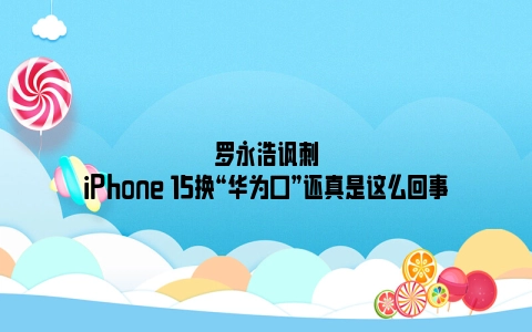罗永浩讽刺iPhone 15换“华为口”还真是这么回事