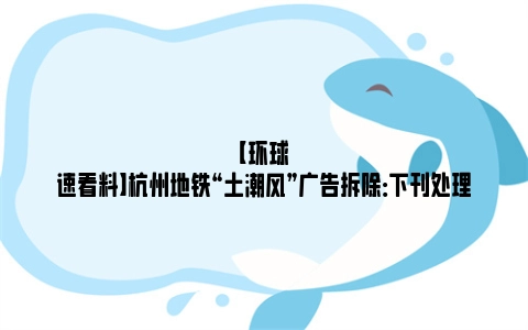 【环球速看料】杭州地铁“土潮风”广告拆除：下刊处理