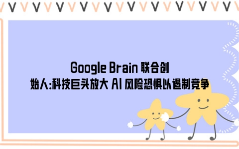 Google Brain 联合创始人：科技巨头放大 AI 风险恐惧以遏制竞争