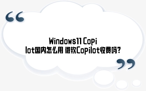 Windows11 Copilot国内怎么用 微软Copilot收费吗？