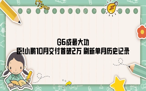 G6成最大功臣！小鹏10月交付首破2万 刷新单月历史记录