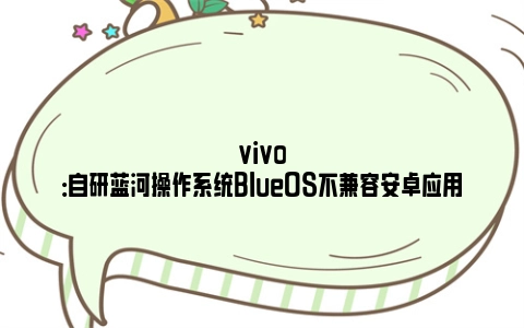 vivo：自研蓝河操作系统BlueOS不兼容安卓应用