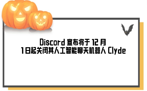 Discord 宣布将于 12 月 1 日起关闭其人工智能聊天机器人 Clyde