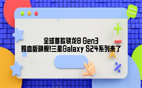 全球首款骁龙8 Gen3鸡血版旗舰！三星Galaxy S24系列来了