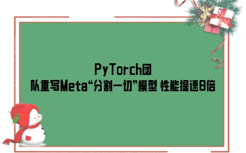 PyTorch团队重写Meta“分割一切”模型 性能提速8倍