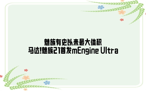 魅族有史以来最大体积马达！魅族21首发mEngine Ultra