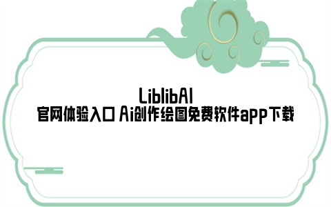 LiblibAI官网体验入口 Ai创作绘图免费软件app下载