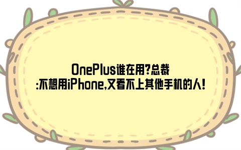 OnePlus谁在用？总裁：不想用iPhone，又看不上其他手机的人！