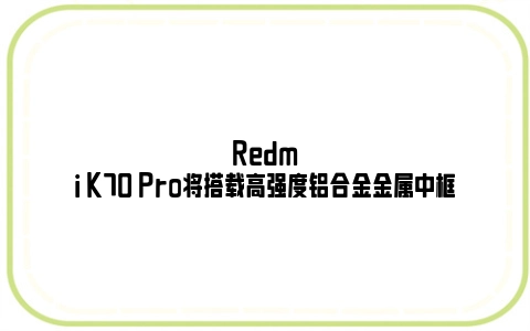 Redmi K70 Pro将搭载高强度铝合金金属中框