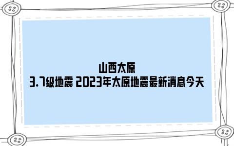 山西太原3.7级地震 2023年太原地震最新消息今天