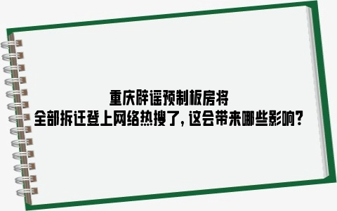 重庆辟谣预制板房将全部拆迁登上网络热搜了, 这会带来哪些影响？