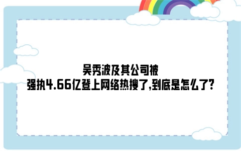 吴秀波及其公司被强执4.66亿登上网络热搜了,到底是怎么了?