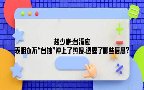 赵少康：台湾应表明永不“台独”冲上了热搜，透露了哪些信息？