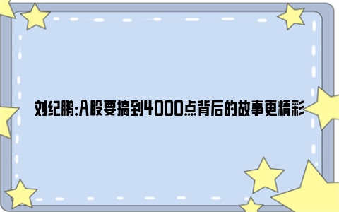 刘纪鹏：A股要搞到4000点背后的故事更精彩