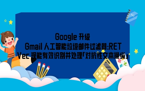 Google 升级 Gmail 人工智能垃圾邮件过滤器：RETVec 现能有效识别并处理「对抗性文本操纵」