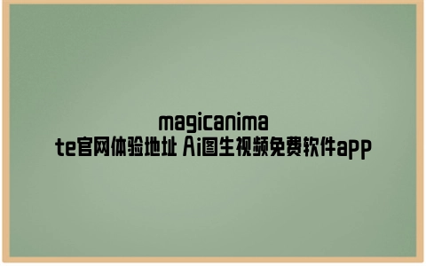 magicanimate官网体验地址 Ai图生视频免费软件app