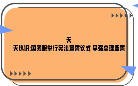 天天热讯:国务院举行宪法宣誓仪式 李强总理监誓