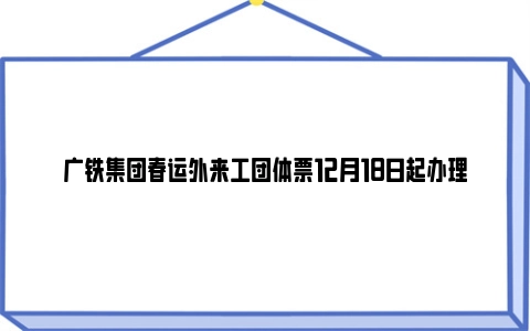 广铁集团春运外来工团体票12月18日起办理
