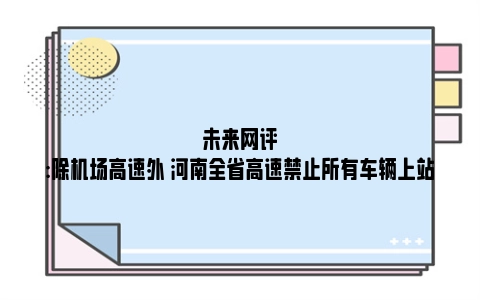 未来网评:除机场高速外 河南全省高速禁止所有车辆上站