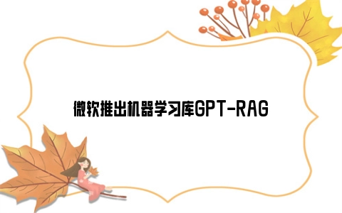 微软推出机器学习库GPT-RAG