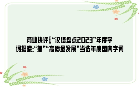 商业快评|“汉语盘点2023”年度字词揭晓：“振”“高质量发展”当选年度国内字词