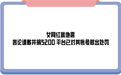 女网红就地震言论道歉并捐5200 平台已对其账号做出处罚