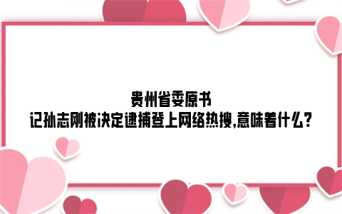 贵州省委原书记孙志刚被决定逮捕登上网络热搜，意味着什么？