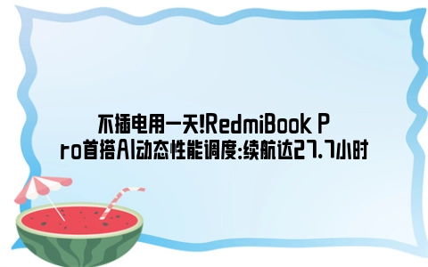 不插电用一天！RedmiBook Pro首搭AI动态性能调度：续航达27.7小时