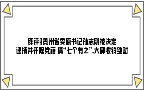 锋评|贵州省委原书记孙志刚被决定逮捕并开除党籍 搞“七个有之”，大肆收钱敛财