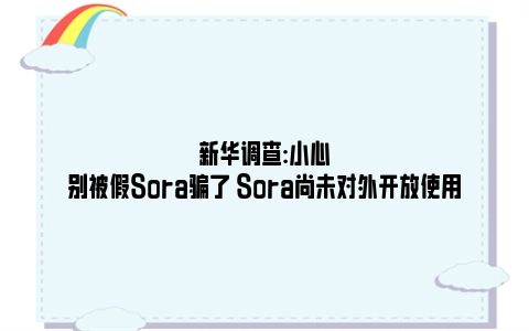 新华调查:小心别被假Sora骗了 Sora尚未对外开放使用