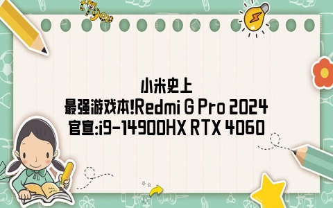 小米史上最强游戏本！Redmi G Pro 2024官宣：i9-14900HX RTX 4060
