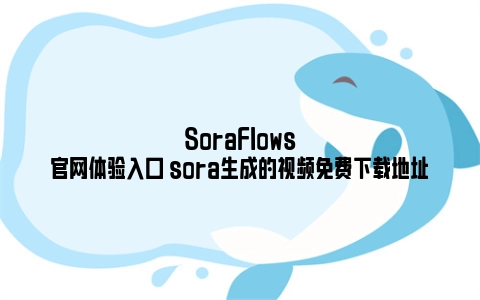 SoraFlows官网体验入口 sora生成的视频免费下载地址