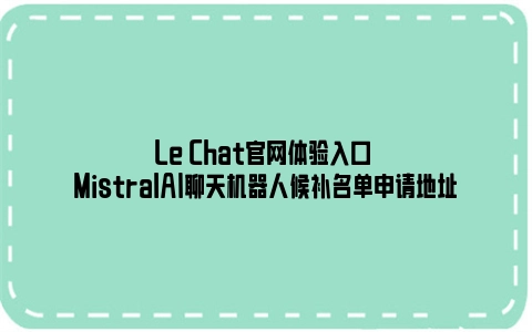Le Chat官网体验入口 MistralAI聊天机器人候补名单申请地址
