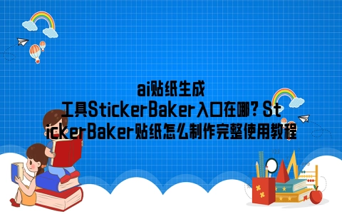 ai贴纸生成工具StickerBaker入口在哪? StickerBaker贴纸怎么制作完整使用教程