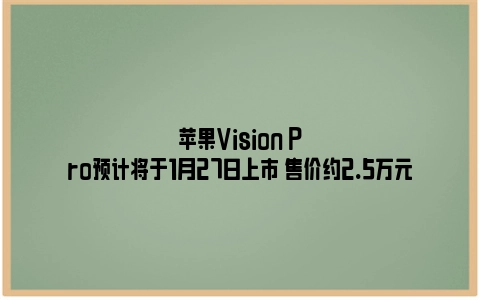 苹果Vision Pro预计将于1月27日上市 售价约2.5万元