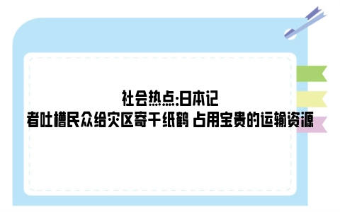 社会热点：日本记者吐槽民众给灾区寄千纸鹤 占用宝贵的运输资源