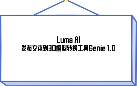Luma AI发布文本到3D模型转换工具Genie 1.0